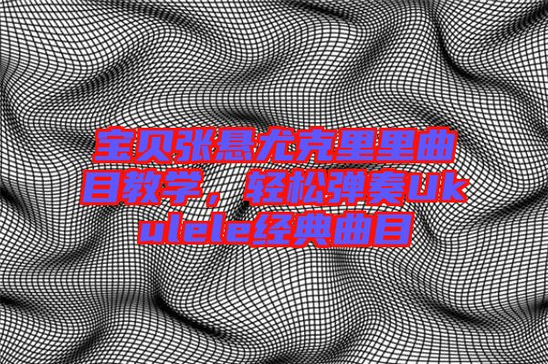 寶貝張懸尤克里里曲目教學(xué)，輕松彈奏Ukulele經(jīng)典曲目