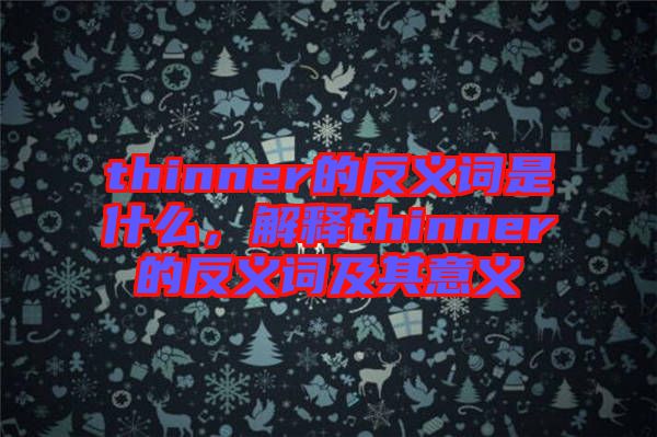 thinner的反義詞是什么，解釋thinner的反義詞及其意義