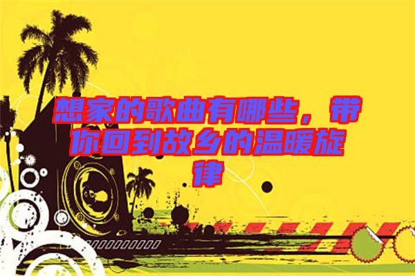 想家的歌曲有哪些，帶你回到故鄉(xiāng)的溫暖旋律