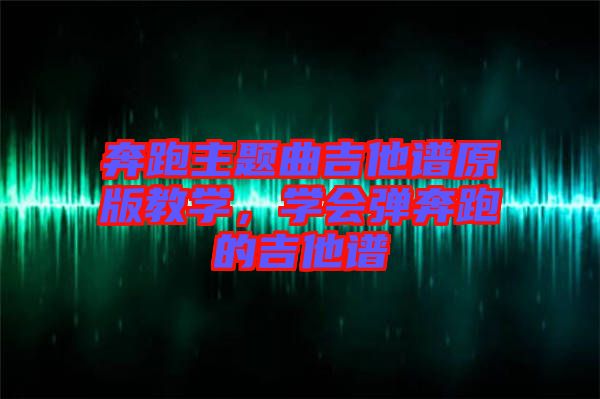 奔跑主題曲吉他譜原版教學(xué)，學(xué)會(huì)彈奔跑的吉他譜