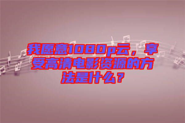 我愿意1080p云，享受高清電影資源的方法是什么？