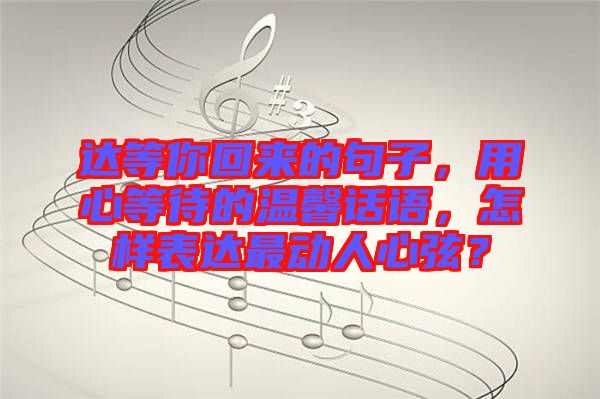 達等你回來的句子，用心等待的溫馨話語，怎樣表達最動人心弦？