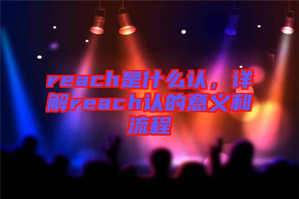 reach是什么認(rèn)，詳解reach認(rèn)的意義和流程