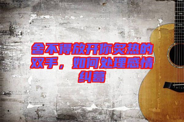 舍不得放開你炙熱的雙手，如何處理感情糾葛
