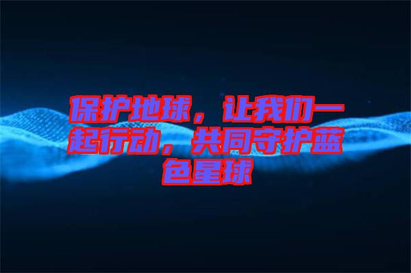 保護(hù)地球，讓我們一起行動(dòng)，共同守護(hù)藍(lán)色星球