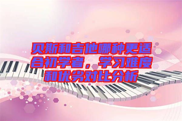 貝斯和吉他哪種更適合初學(xué)者，學(xué)習(xí)難度和優(yōu)劣對(duì)比分析