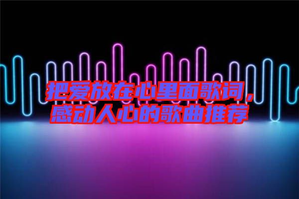 把愛放在心里面歌詞，感動人心的歌曲推薦