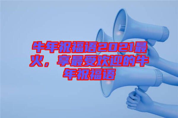 牛年祝福語(yǔ)2021最火，享最受歡迎的牛年祝福語(yǔ)