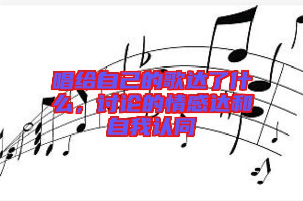 唱給自己的歌達(dá)了什么，討論的情感達(dá)和自我認(rèn)同