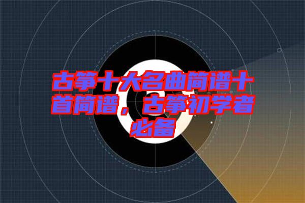 古箏十大名曲簡(jiǎn)譜十首簡(jiǎn)譜，古箏初學(xué)者必備
