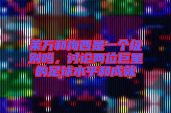 萊萬和梅西是一個(gè)級(jí)別嗎，討論兩位巨星的足球水平和成就