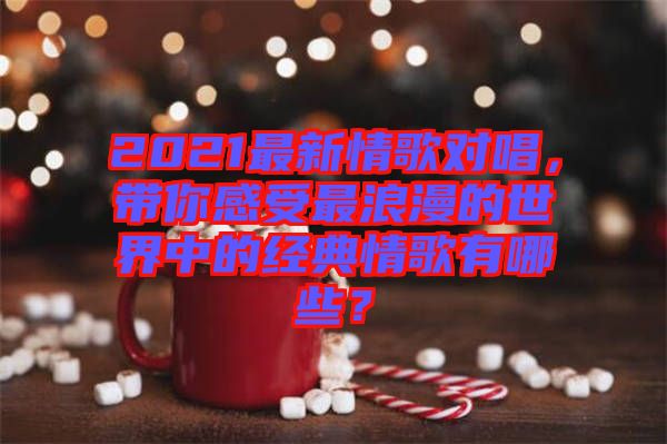 2021最新情歌對(duì)唱，帶你感受最浪漫的世界中的經(jīng)典情歌有哪些？