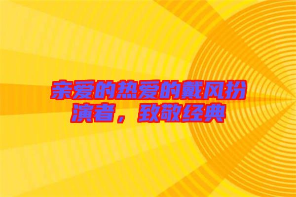 親愛的熱愛的戴風(fēng)扮演者，致敬經(jīng)典