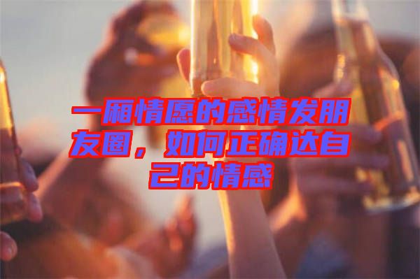 一廂情愿的感情發(fā)朋友圈，如何正確達(dá)自己的情感
