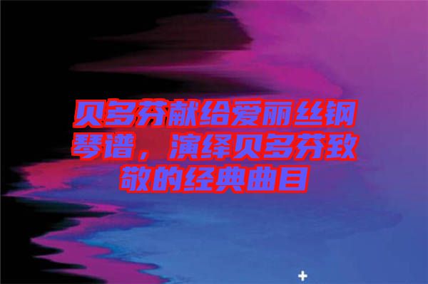 貝多芬獻(xiàn)給愛(ài)麗絲鋼琴譜，演繹貝多芬致敬的經(jīng)典曲目