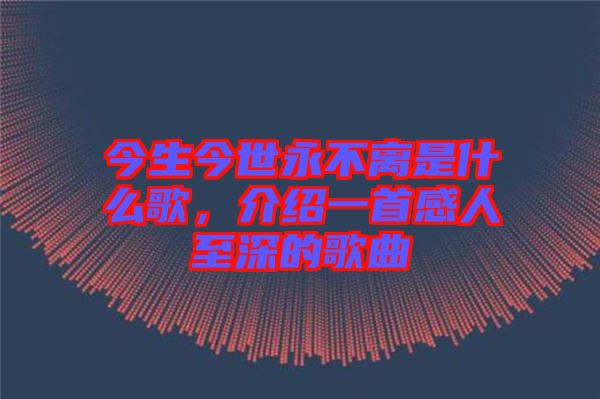 今生今世永不離是什么歌，介紹一首感人至深的歌曲