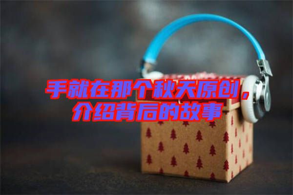 手就在那個(gè)秋天原創(chuàng)，介紹背后的故事