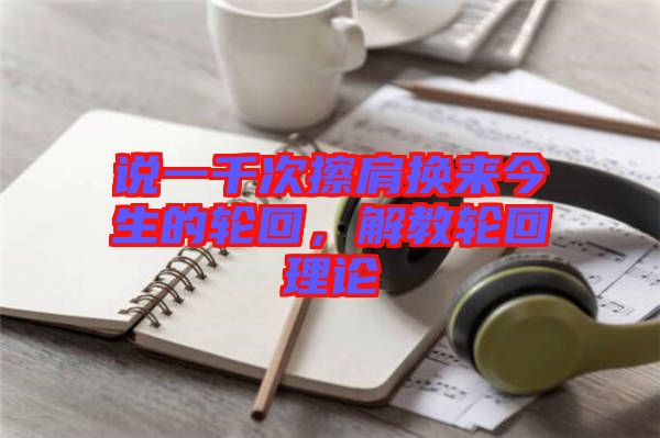 說一千次擦肩換來今生的輪回，解教輪回理論