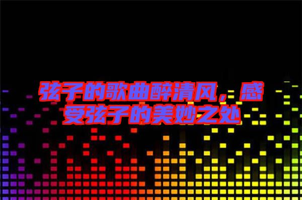 弦子的歌曲醉清風(fēng)，感受弦子的美妙之處