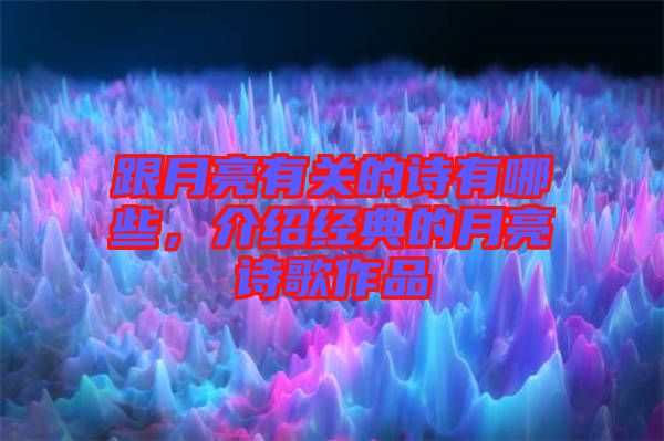 跟月亮有關(guān)的詩有哪些，介紹經(jīng)典的月亮詩歌作品
