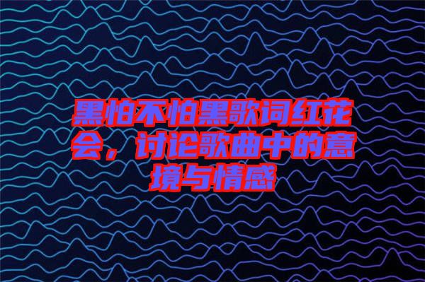 黑怕不怕黑歌詞紅花會(huì)，討論歌曲中的意境與情感