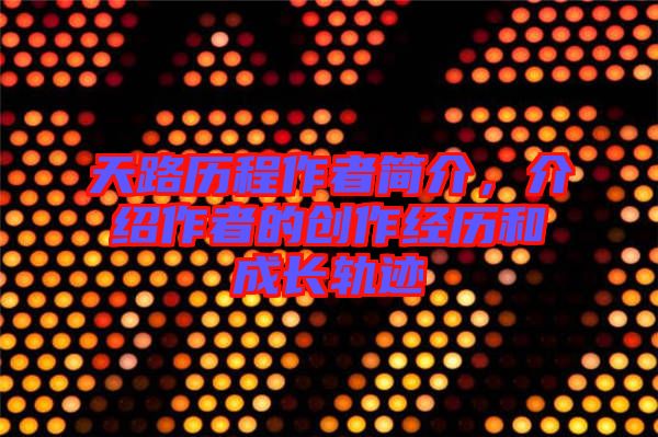 天路歷程作者簡(jiǎn)介，介紹作者的創(chuàng)作經(jīng)歷和成長(zhǎng)軌跡