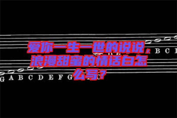 愛(ài)你一生一世的說(shuō)說(shuō)，浪漫甜蜜的情話白怎么寫？