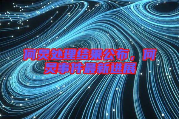 何炅處理結(jié)果公布，何炅事件最新進展