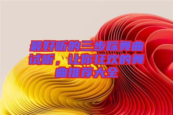 最好聽的三步踩舞曲試聽，讓你狂歡的舞曲推薦大全