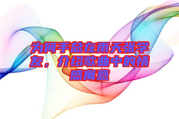 為何手總在雨天張學友，介紹歌曲中的情感寓意