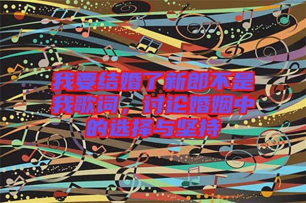 我要結(jié)婚了新郎不是我歌詞，討論婚姻中的選擇與堅(jiān)持