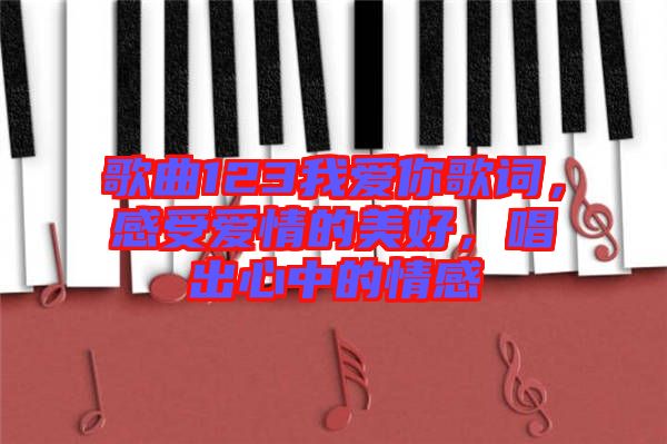 歌曲123我愛你歌詞，感受愛情的美好，唱出心中的情感