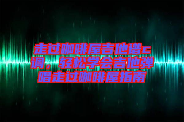 走過咖啡屋吉他譜c調(diào)，輕松學會吉他彈唱走過咖啡屋指南