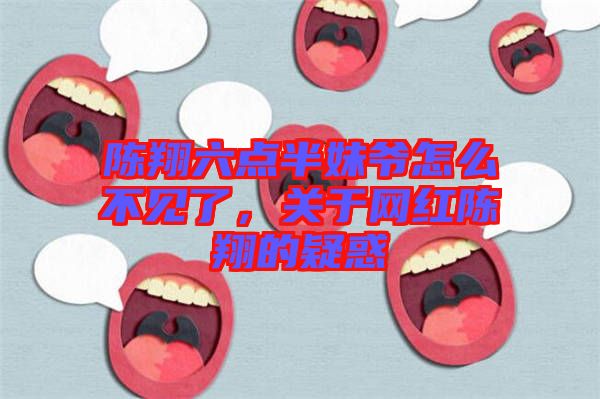 陳翔六點(diǎn)半妹爺怎么不見(jiàn)了，關(guān)于網(wǎng)紅陳翔的疑惑