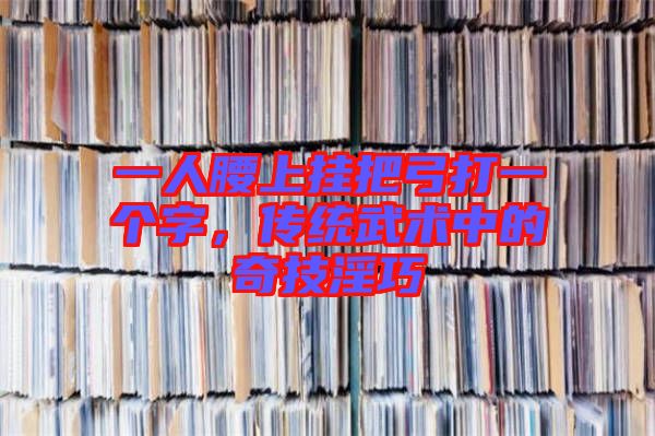 一人腰上掛把弓打一個字，傳統(tǒng)武術(shù)中的奇技淫巧