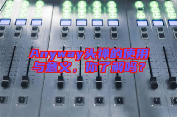 Anyway頭禪的使用與意義，你了解嗎？