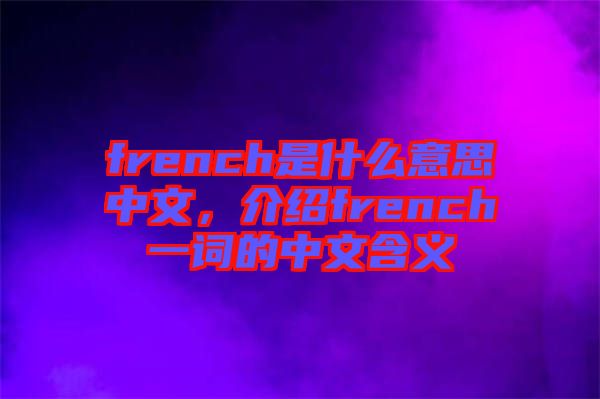 french是什么意思中文，介紹french一詞的中文含義
