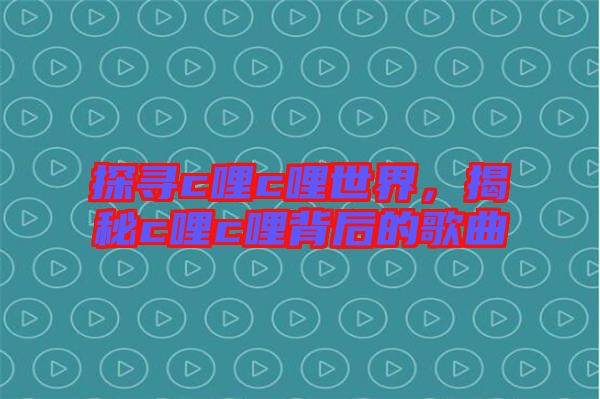 探尋c哩c哩世界，揭秘c哩c哩背后的歌曲