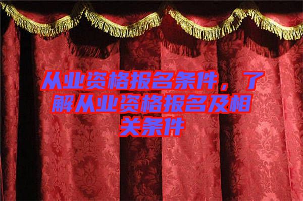 從業(yè)資格報(bào)名條件，了解從業(yè)資格報(bào)名及相關(guān)條件