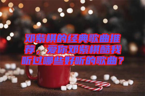 鄧紫棋的經(jīng)典歌曲推薦，愛(ài)你鄧紫棋酷我聽(tīng)過(guò)哪些好聽(tīng)的歌曲？