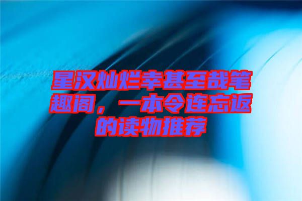 星漢燦爛幸甚至哉筆趣閣，一本令連忘返的讀物推薦