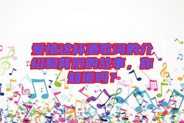 愛情這杯酒歌詞的介紹和背后的故事，你知道嗎？