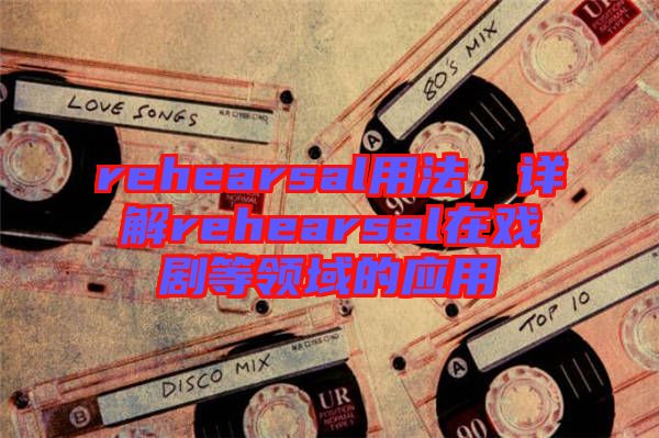 rehearsal用法，詳解rehearsal在戲劇等領(lǐng)域的應(yīng)用