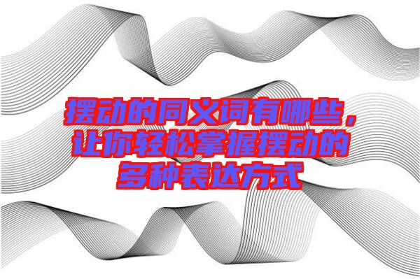 擺動的同義詞有哪些，讓你輕松掌握擺動的多種表達方式