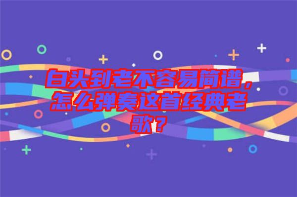 白頭到老不容易簡譜，怎么彈奏這首經(jīng)典老歌？