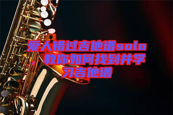 愛人錯過吉他譜solo，教你如何找到并學(xué)習(xí)吉他譜