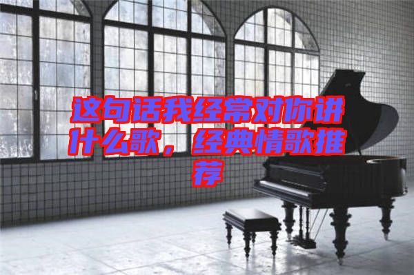 這句話我經(jīng)常對你講什么歌，經(jīng)典情歌推薦