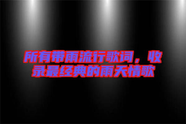 所有帶雨流行歌詞，收錄最經(jīng)典的雨天情歌