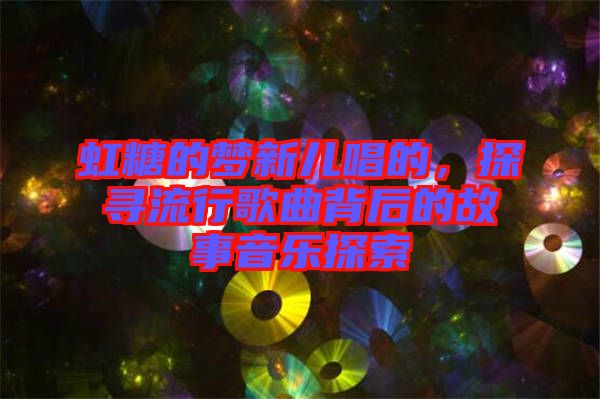 虹糖的夢(mèng)新兒唱的，探尋流行歌曲背后的故事音樂探索