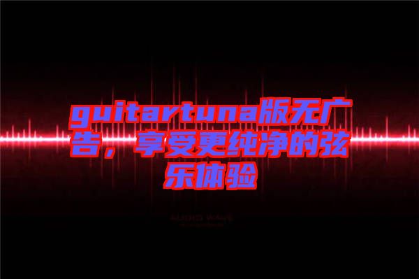 guitartuna版無廣告，享受更純凈的弦樂體驗